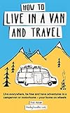 The best van life books on how to live in a van How to Live in a Van and Travel: Live Everywhere, be Free and Have Adventures in a Campervan or Motorhome - Your Home on Wheels