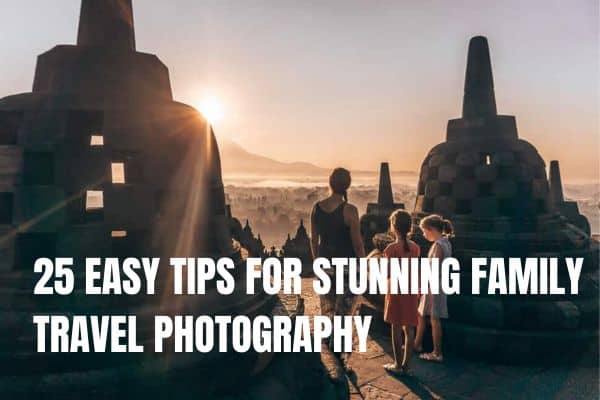 25 EASY TIPS FOR STUNNING FAMILY TRAVEL PHOTOGRAPHY